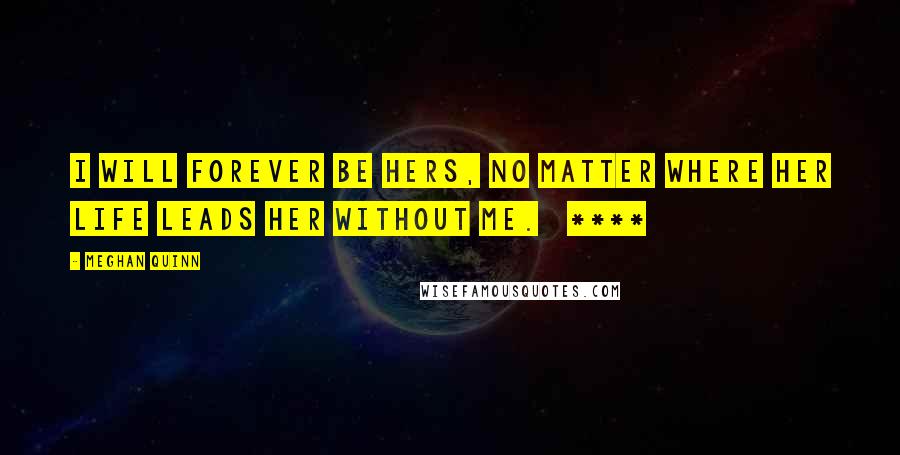Meghan Quinn Quotes: I will forever be hers, no matter where her life leads her without me.   ****