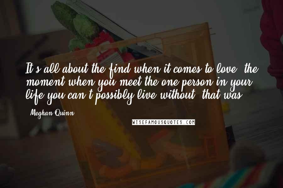 Meghan Quinn Quotes: It's all about the find when it comes to love, the moment when you meet the one person in your life you can't possibly live without, that was