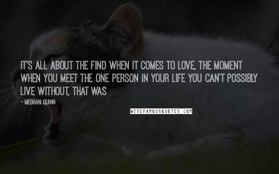 Meghan Quinn Quotes: It's all about the find when it comes to love, the moment when you meet the one person in your life you can't possibly live without, that was