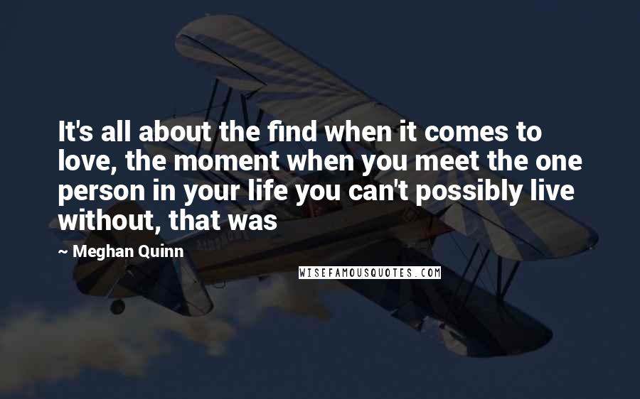 Meghan Quinn Quotes: It's all about the find when it comes to love, the moment when you meet the one person in your life you can't possibly live without, that was