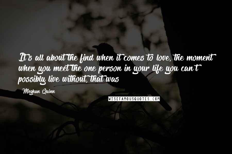 Meghan Quinn Quotes: It's all about the find when it comes to love, the moment when you meet the one person in your life you can't possibly live without, that was