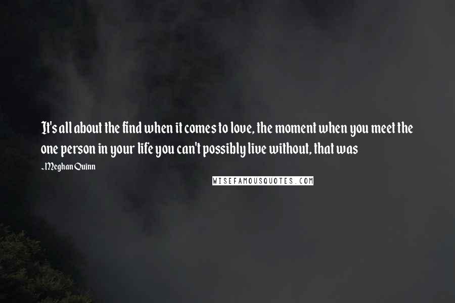 Meghan Quinn Quotes: It's all about the find when it comes to love, the moment when you meet the one person in your life you can't possibly live without, that was