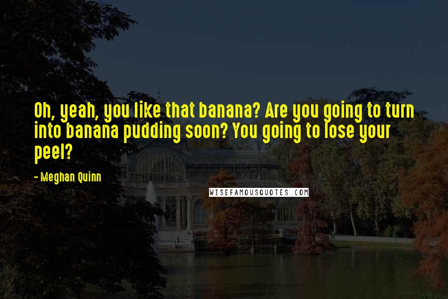 Meghan Quinn Quotes: Oh, yeah, you like that banana? Are you going to turn into banana pudding soon? You going to lose your peel?