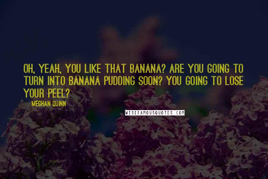 Meghan Quinn Quotes: Oh, yeah, you like that banana? Are you going to turn into banana pudding soon? You going to lose your peel?