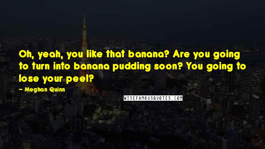 Meghan Quinn Quotes: Oh, yeah, you like that banana? Are you going to turn into banana pudding soon? You going to lose your peel?