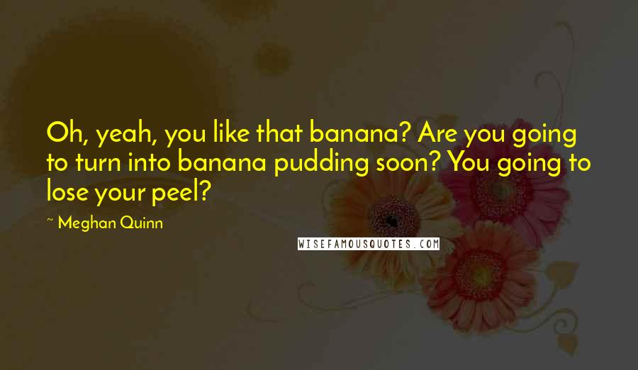 Meghan Quinn Quotes: Oh, yeah, you like that banana? Are you going to turn into banana pudding soon? You going to lose your peel?