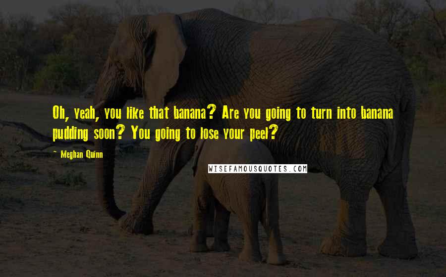 Meghan Quinn Quotes: Oh, yeah, you like that banana? Are you going to turn into banana pudding soon? You going to lose your peel?