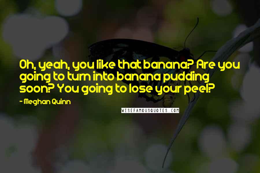 Meghan Quinn Quotes: Oh, yeah, you like that banana? Are you going to turn into banana pudding soon? You going to lose your peel?