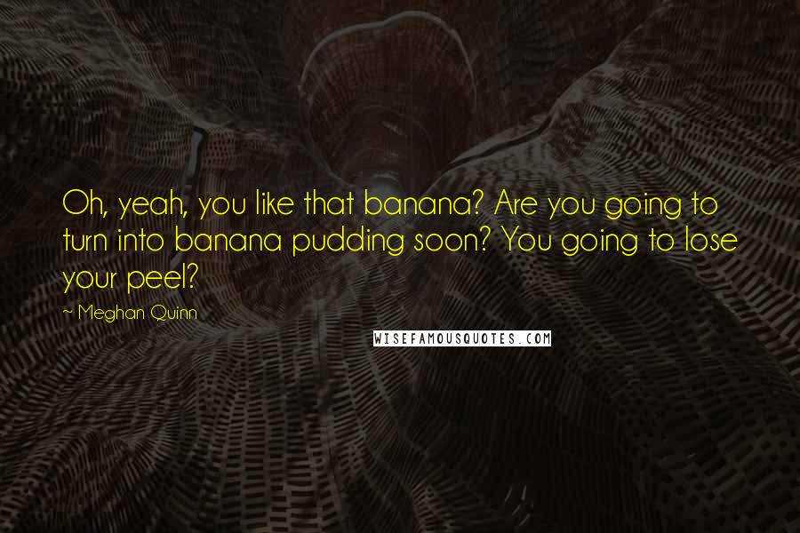 Meghan Quinn Quotes: Oh, yeah, you like that banana? Are you going to turn into banana pudding soon? You going to lose your peel?