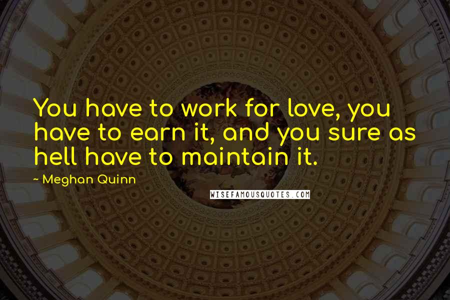 Meghan Quinn Quotes: You have to work for love, you have to earn it, and you sure as hell have to maintain it.