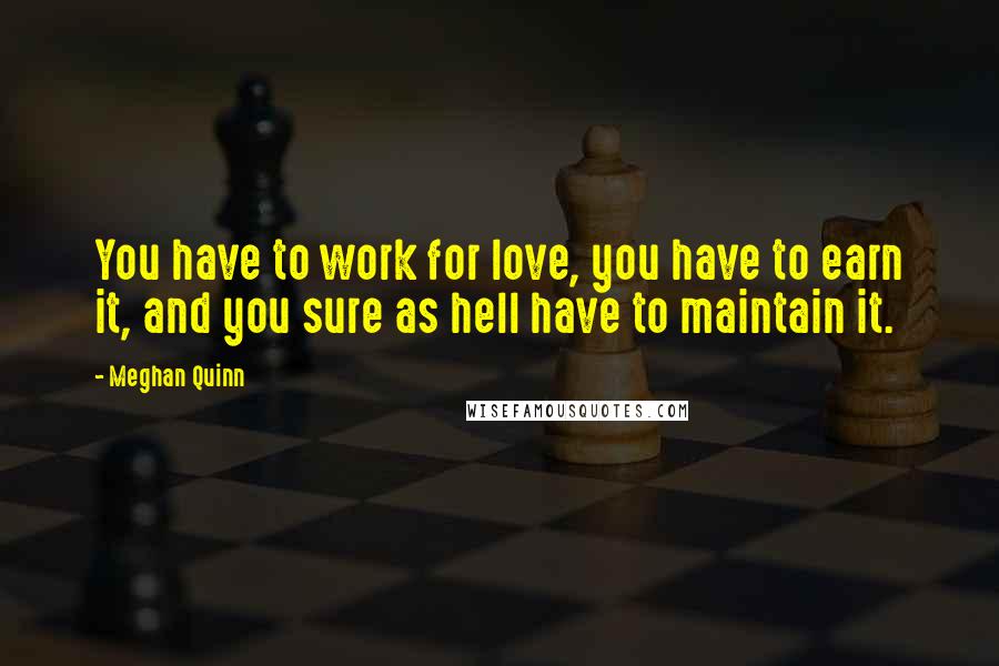 Meghan Quinn Quotes: You have to work for love, you have to earn it, and you sure as hell have to maintain it.