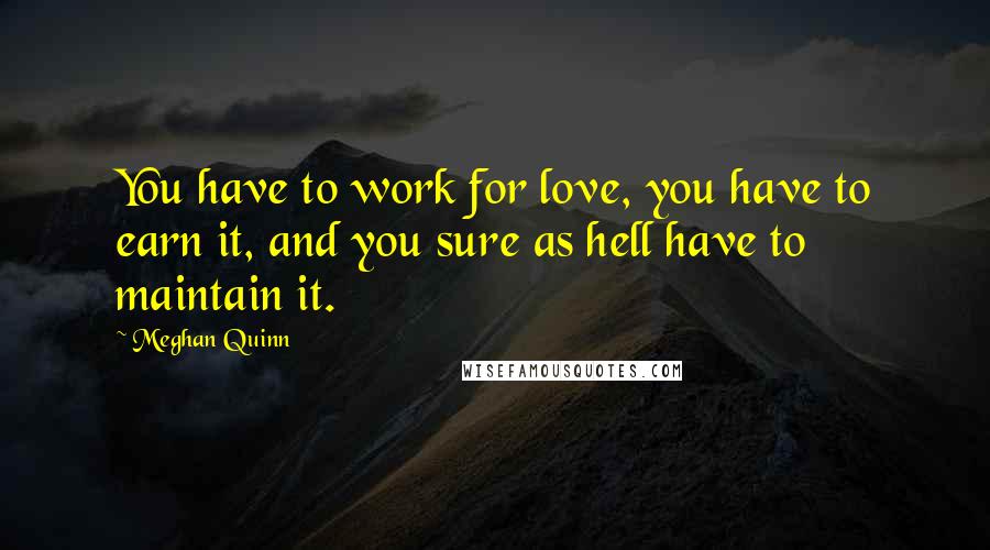 Meghan Quinn Quotes: You have to work for love, you have to earn it, and you sure as hell have to maintain it.