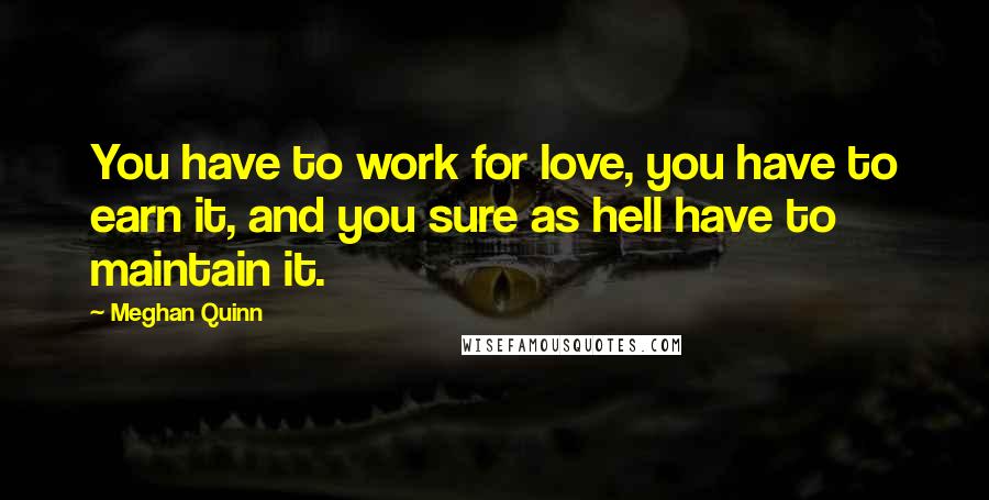 Meghan Quinn Quotes: You have to work for love, you have to earn it, and you sure as hell have to maintain it.