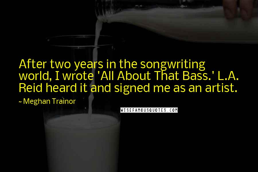 Meghan Trainor Quotes: After two years in the songwriting world, I wrote 'All About That Bass.' L.A. Reid heard it and signed me as an artist.