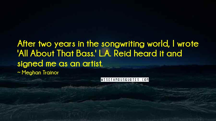 Meghan Trainor Quotes: After two years in the songwriting world, I wrote 'All About That Bass.' L.A. Reid heard it and signed me as an artist.