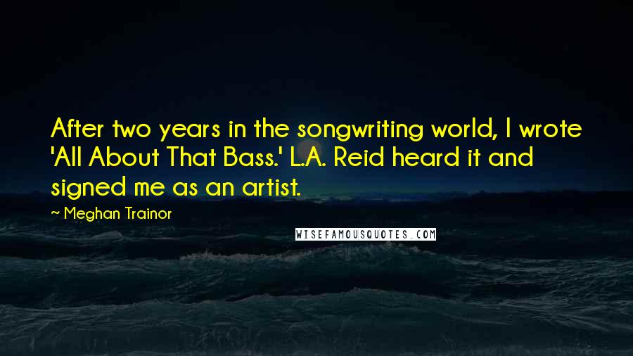 Meghan Trainor Quotes: After two years in the songwriting world, I wrote 'All About That Bass.' L.A. Reid heard it and signed me as an artist.