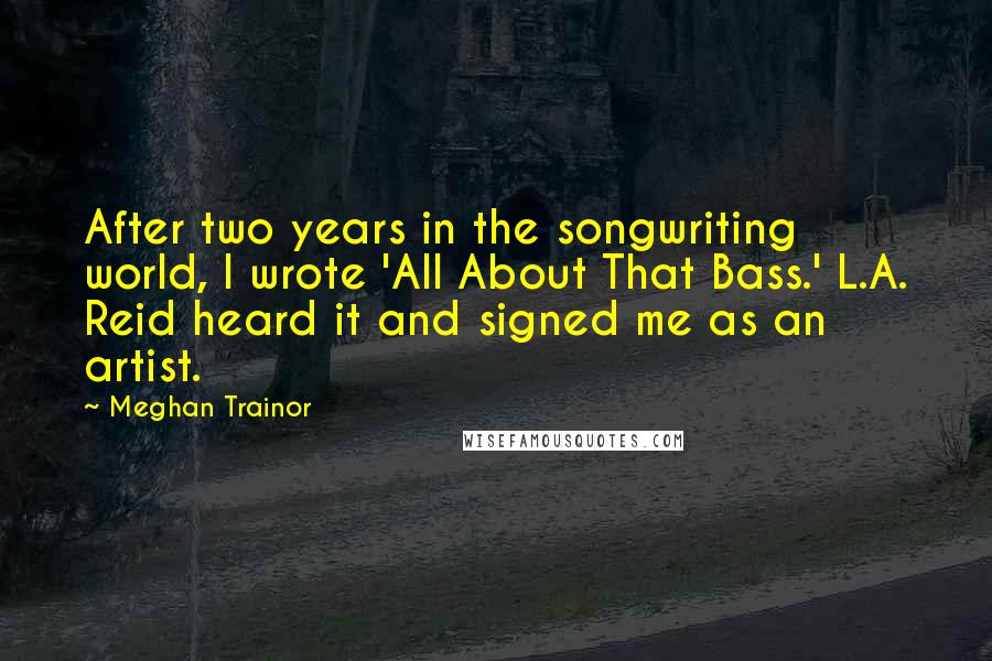 Meghan Trainor Quotes: After two years in the songwriting world, I wrote 'All About That Bass.' L.A. Reid heard it and signed me as an artist.