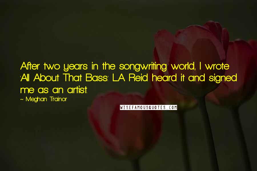 Meghan Trainor Quotes: After two years in the songwriting world, I wrote 'All About That Bass.' L.A. Reid heard it and signed me as an artist.