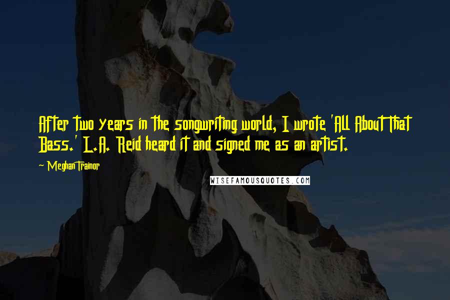 Meghan Trainor Quotes: After two years in the songwriting world, I wrote 'All About That Bass.' L.A. Reid heard it and signed me as an artist.