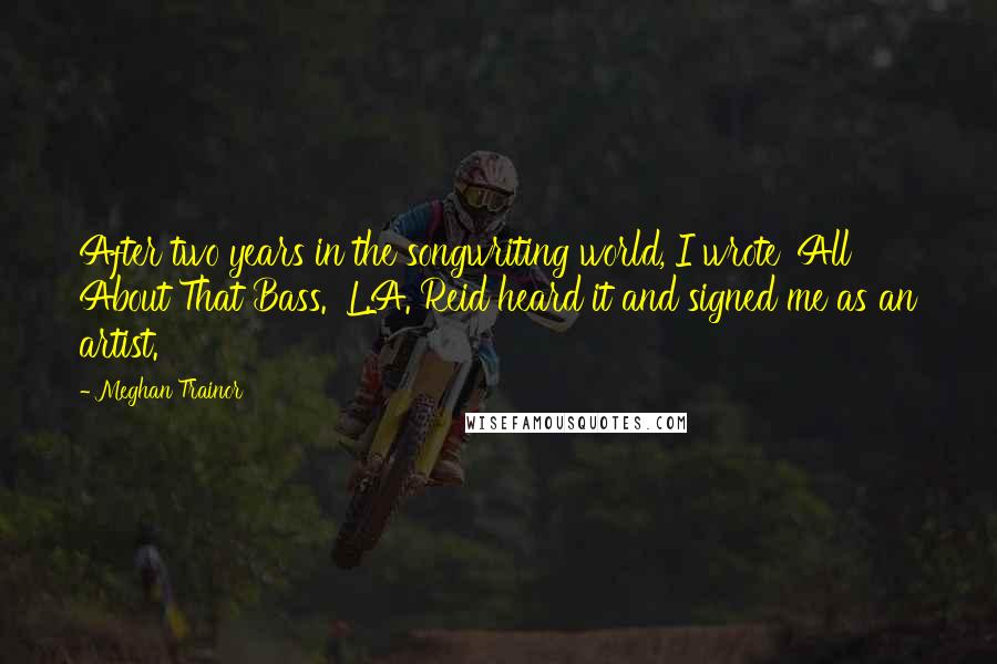 Meghan Trainor Quotes: After two years in the songwriting world, I wrote 'All About That Bass.' L.A. Reid heard it and signed me as an artist.