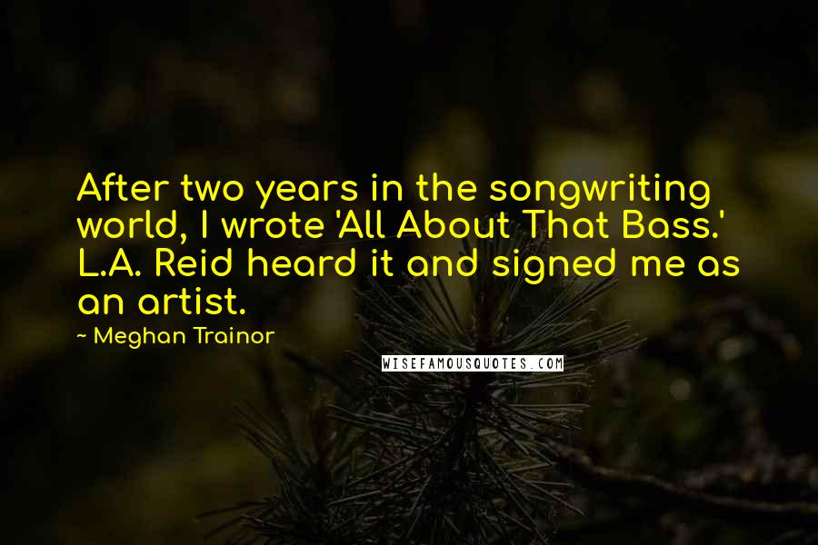 Meghan Trainor Quotes: After two years in the songwriting world, I wrote 'All About That Bass.' L.A. Reid heard it and signed me as an artist.