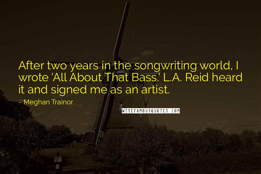 Meghan Trainor Quotes: After two years in the songwriting world, I wrote 'All About That Bass.' L.A. Reid heard it and signed me as an artist.