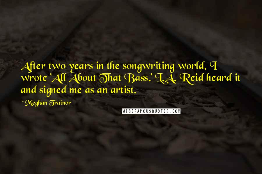 Meghan Trainor Quotes: After two years in the songwriting world, I wrote 'All About That Bass.' L.A. Reid heard it and signed me as an artist.