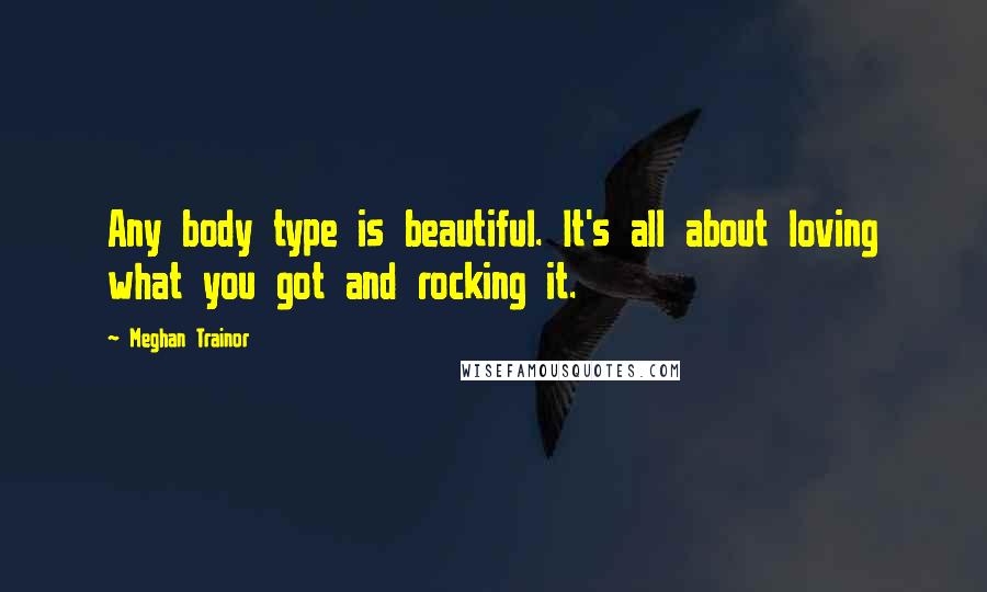 Meghan Trainor Quotes: Any body type is beautiful. It's all about loving what you got and rocking it.