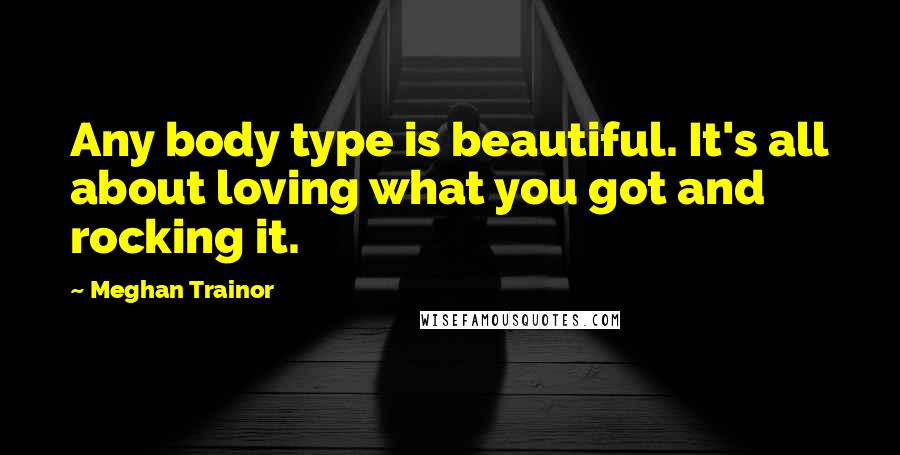 Meghan Trainor Quotes: Any body type is beautiful. It's all about loving what you got and rocking it.