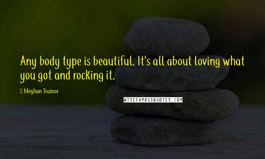 Meghan Trainor Quotes: Any body type is beautiful. It's all about loving what you got and rocking it.