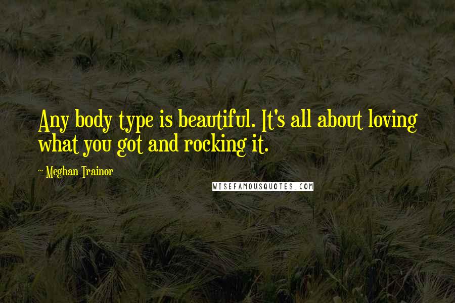 Meghan Trainor Quotes: Any body type is beautiful. It's all about loving what you got and rocking it.