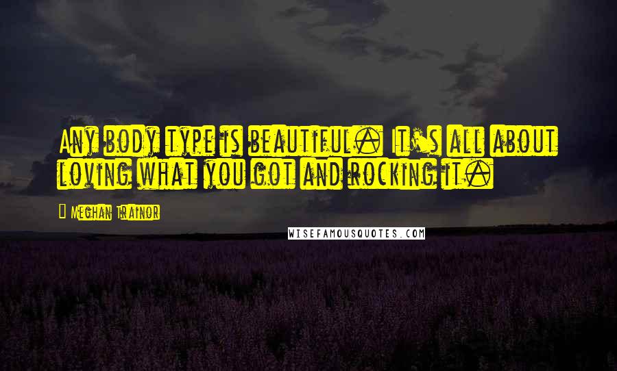Meghan Trainor Quotes: Any body type is beautiful. It's all about loving what you got and rocking it.