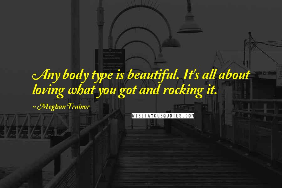Meghan Trainor Quotes: Any body type is beautiful. It's all about loving what you got and rocking it.