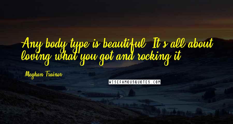 Meghan Trainor Quotes: Any body type is beautiful. It's all about loving what you got and rocking it.