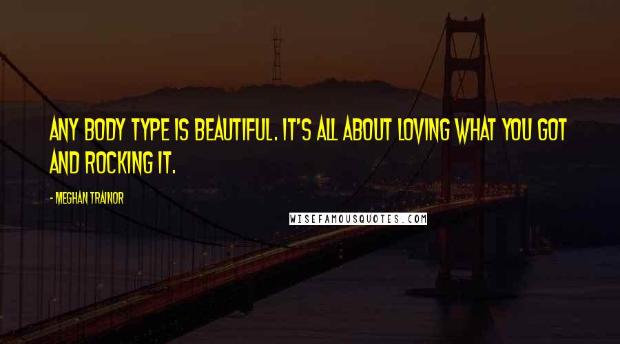 Meghan Trainor Quotes: Any body type is beautiful. It's all about loving what you got and rocking it.