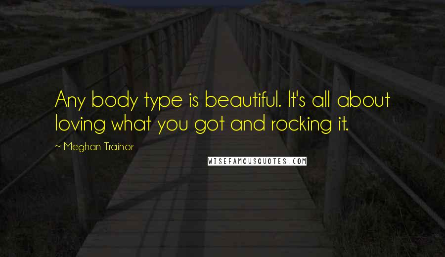 Meghan Trainor Quotes: Any body type is beautiful. It's all about loving what you got and rocking it.