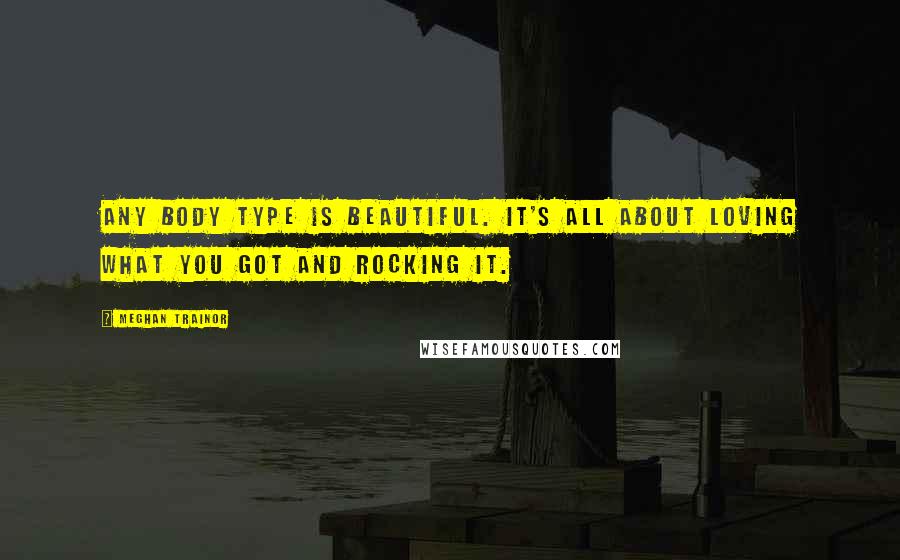 Meghan Trainor Quotes: Any body type is beautiful. It's all about loving what you got and rocking it.
