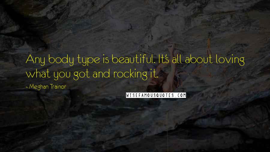 Meghan Trainor Quotes: Any body type is beautiful. It's all about loving what you got and rocking it.