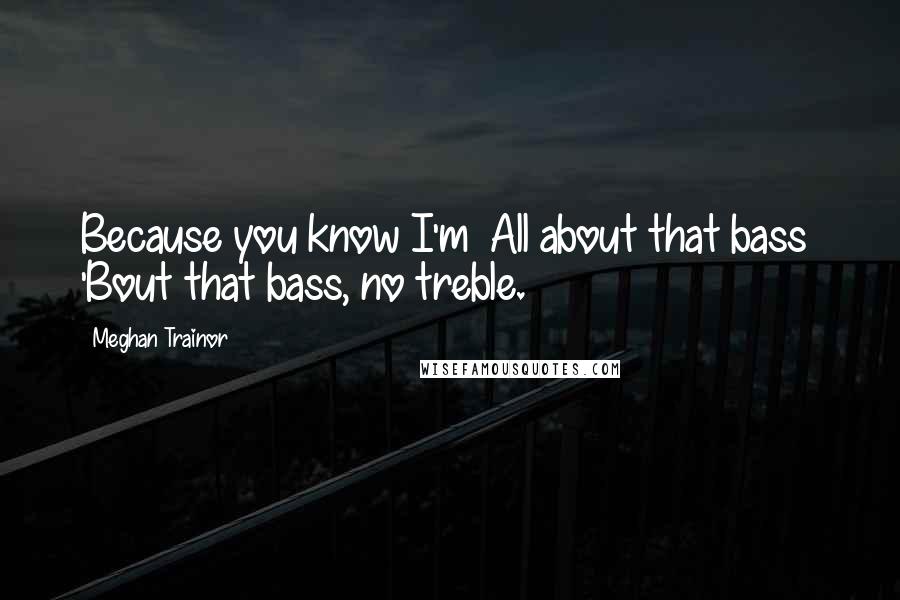 Meghan Trainor Quotes: Because you know I'm  All about that bass  'Bout that bass, no treble.