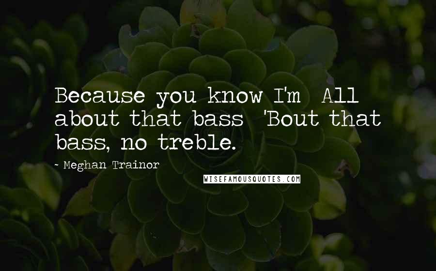 Meghan Trainor Quotes: Because you know I'm  All about that bass  'Bout that bass, no treble.