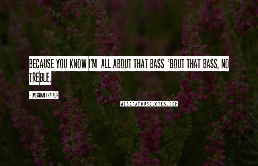 Meghan Trainor Quotes: Because you know I'm  All about that bass  'Bout that bass, no treble.