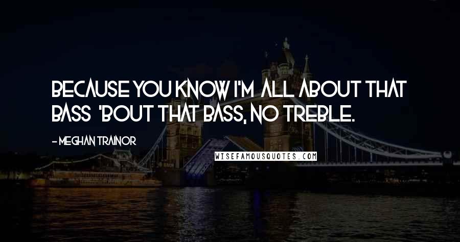 Meghan Trainor Quotes: Because you know I'm  All about that bass  'Bout that bass, no treble.