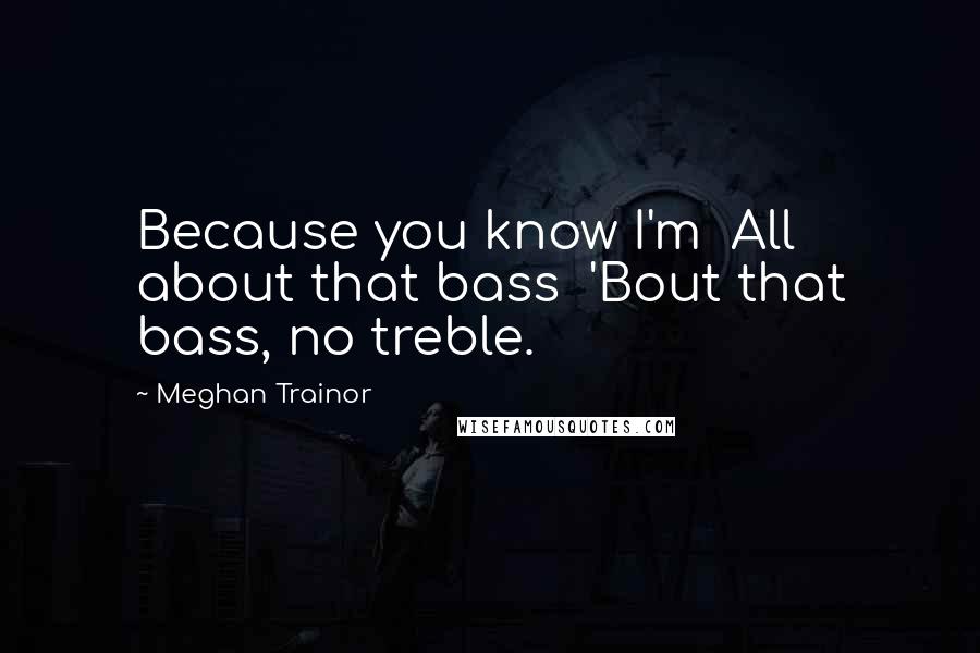 Meghan Trainor Quotes: Because you know I'm  All about that bass  'Bout that bass, no treble.