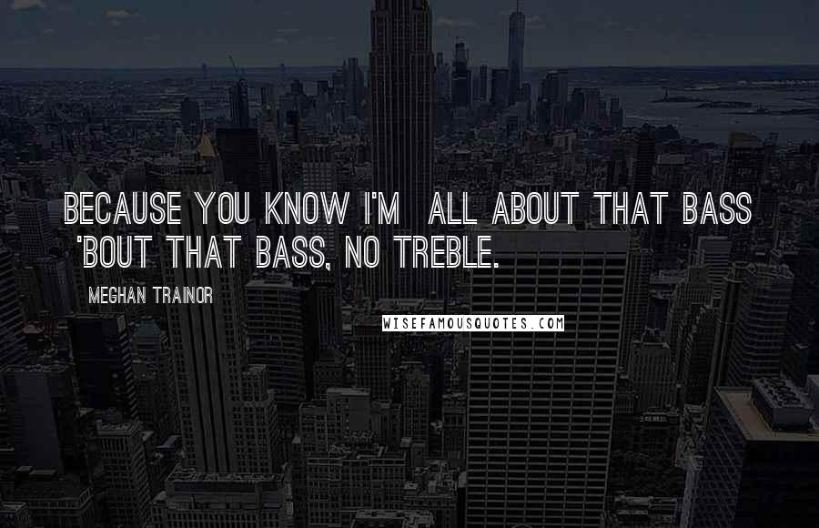 Meghan Trainor Quotes: Because you know I'm  All about that bass  'Bout that bass, no treble.