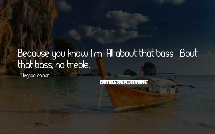 Meghan Trainor Quotes: Because you know I'm  All about that bass  'Bout that bass, no treble.