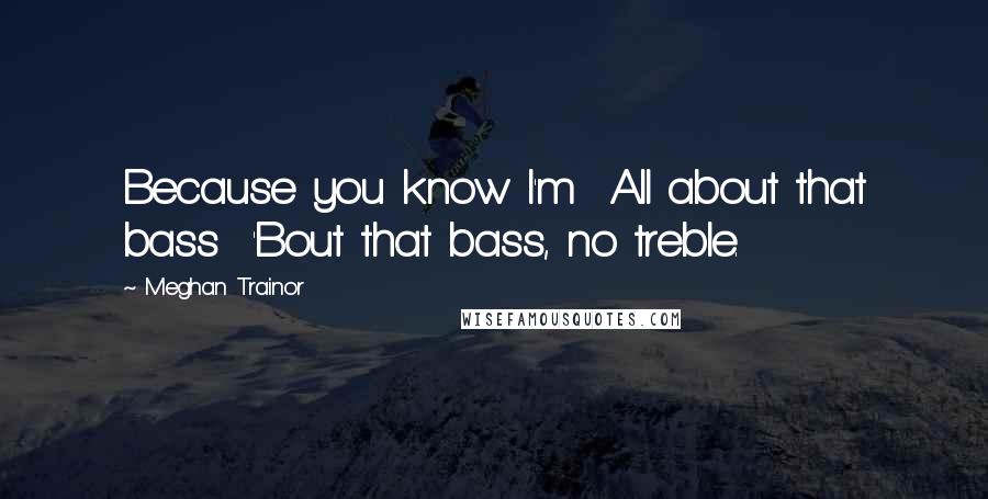 Meghan Trainor Quotes: Because you know I'm  All about that bass  'Bout that bass, no treble.