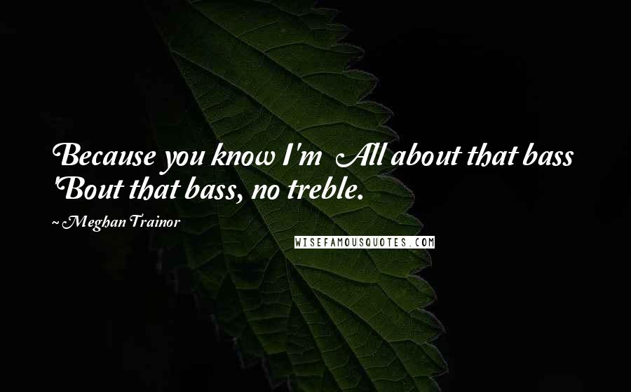 Meghan Trainor Quotes: Because you know I'm  All about that bass  'Bout that bass, no treble.