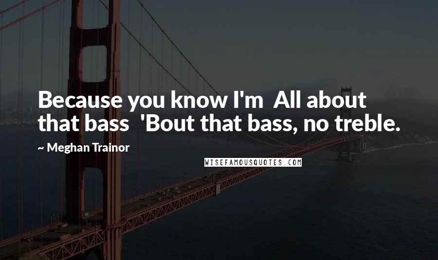 Meghan Trainor Quotes: Because you know I'm  All about that bass  'Bout that bass, no treble.