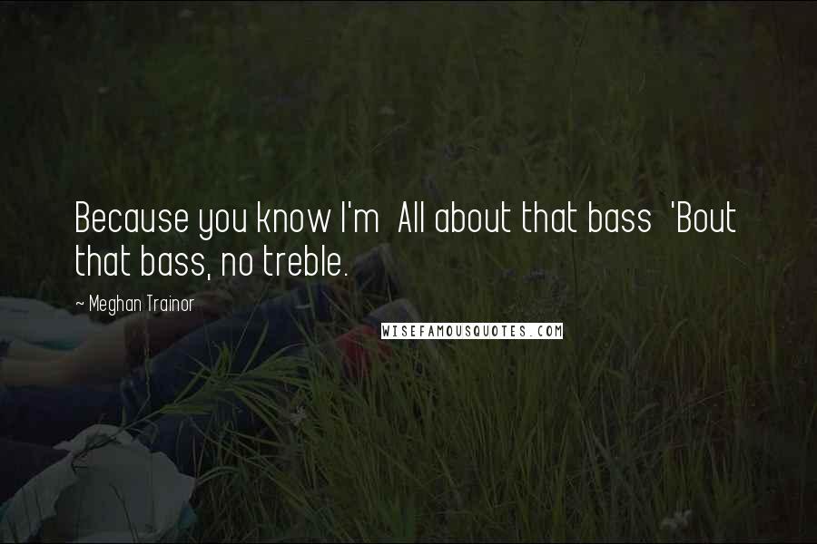 Meghan Trainor Quotes: Because you know I'm  All about that bass  'Bout that bass, no treble.