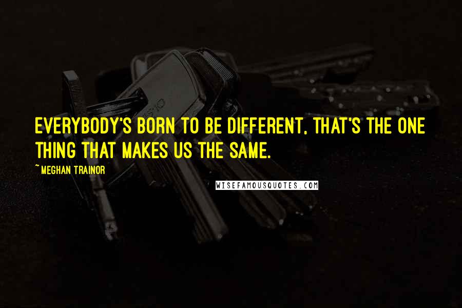 Meghan Trainor Quotes: Everybody's born to be different, that's the one thing that makes us the same.